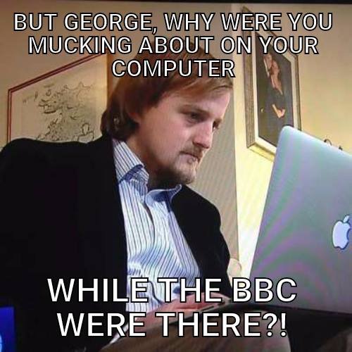 Meme: still of George with laptop from News clip. Caption: But George, why were you mucking about on your computer... WHILE THE BBC WERE THERE?!"